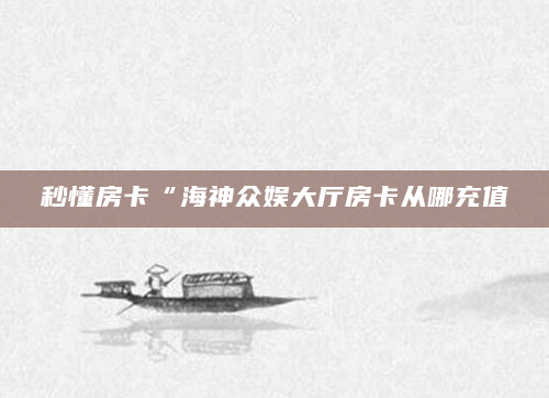 秒懂房卡“海神众娱大厅房卡从哪充值