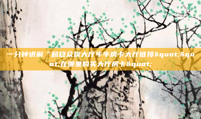 一分钟讲解“超稳众娱大厅牛牛房卡大厅链接""在哪里购买大厅房卡"