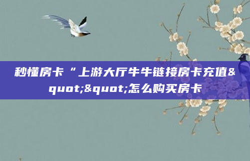 秒懂房卡“上游大厅牛牛链接房卡充值""怎么购买房卡