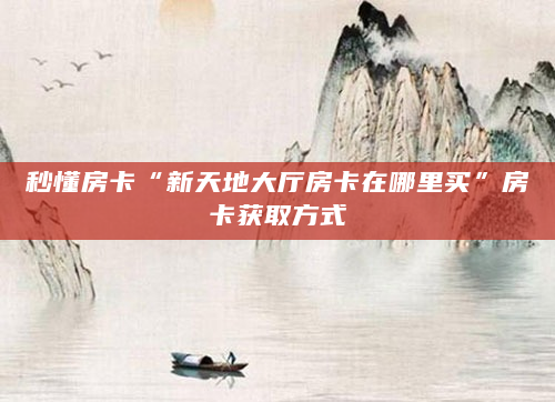 秒懂房卡“新天地大厅房卡在哪里买”房卡获取方式