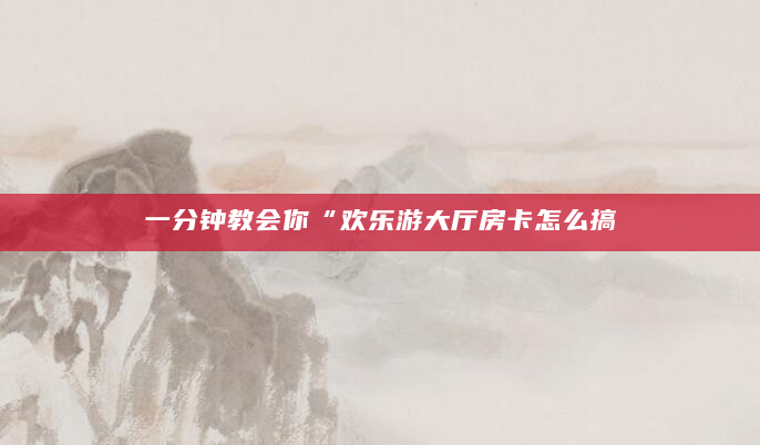 一分钟教会你“欢乐游大厅房卡怎么搞