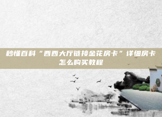 秒懂百科“西西大厅链接金花房卡”详细房卡怎么购买教程