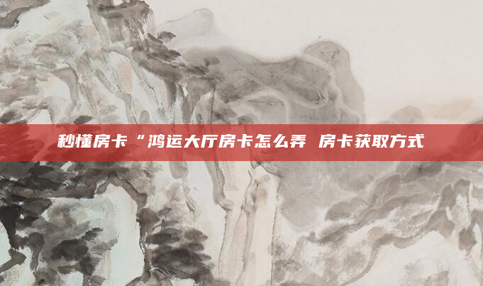 秒懂房卡“鸿运大厅房卡怎么弄 房卡获取方式
