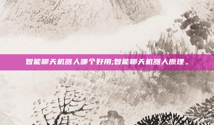 智能聊天机器人哪个好用;智能聊天机器人原理。