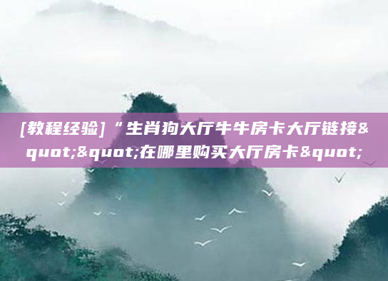 [教程经验]“生肖狗大厅牛牛房卡大厅链接""在哪里购买大厅房卡"