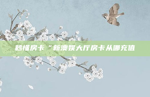 秒懂房卡“新澳娱大厅房卡从哪充值