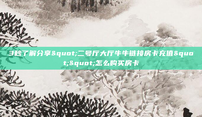 3秒了解分享"二号厅大厅牛牛链接房卡充值""怎么购买房卡
