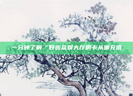 一分钟了解“好运众娱大厅房卡从哪充值
