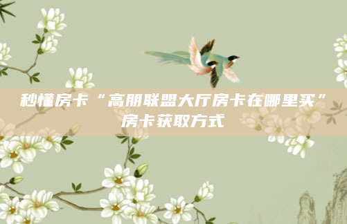 秒懂房卡“高朋联盟大厅房卡在哪里买”房卡获取方式