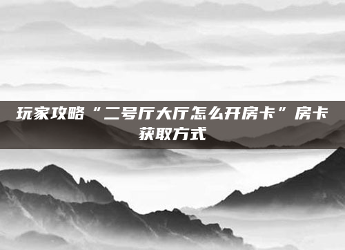 玩家攻略“二号厅大厅怎么开房卡”房卡获取方式