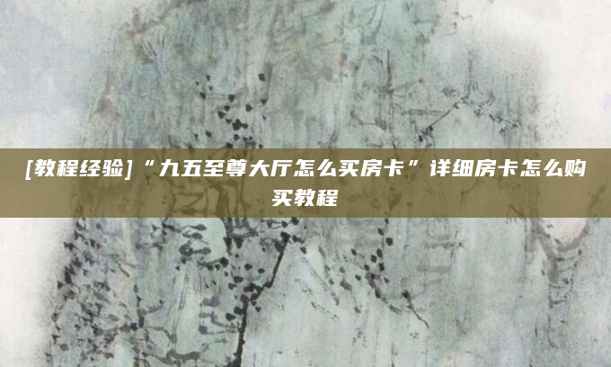 [教程经验]“九五至尊大厅怎么买房卡”详细房卡怎么购买教程