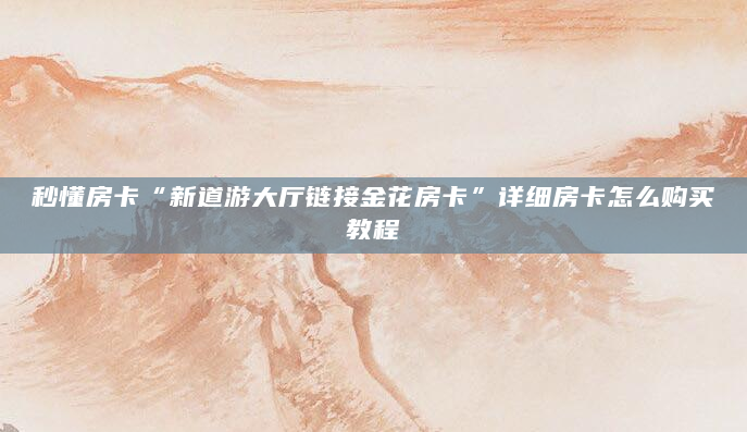 秒懂房卡“新道游大厅链接金花房卡”详细房卡怎么购买教程