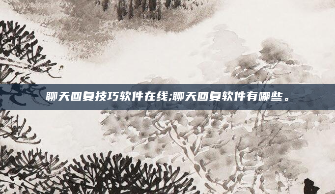 聊天回复技巧软件在线;聊天回复软件有哪些。