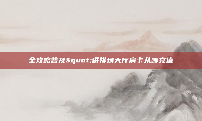 全攻略普及"讲排场大厅房卡从哪充值