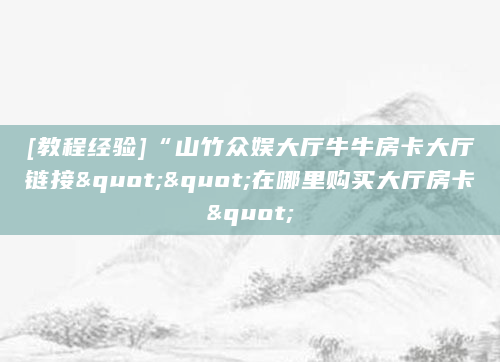 [教程经验]“山竹众娱大厅牛牛房卡大厅链接""在哪里购买大厅房卡"