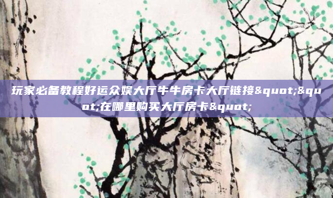 玩家必备教程好运众娱大厅牛牛房卡大厅链接""在哪里购买大厅房卡"