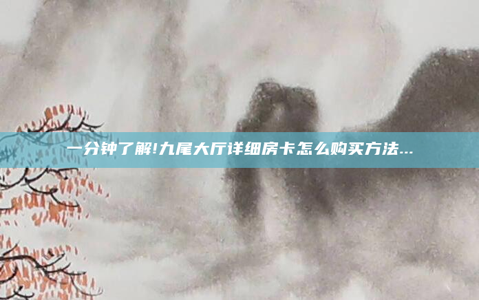 一分钟了解!九尾大厅详细房卡怎么购买方法...