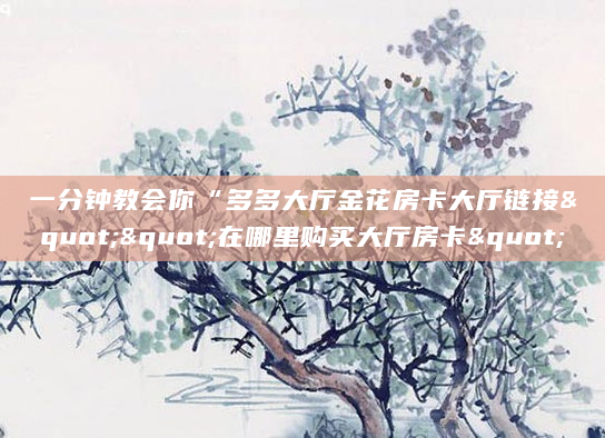 一分钟教会你“多多大厅金花房卡大厅链接""在哪里购买大厅房卡"