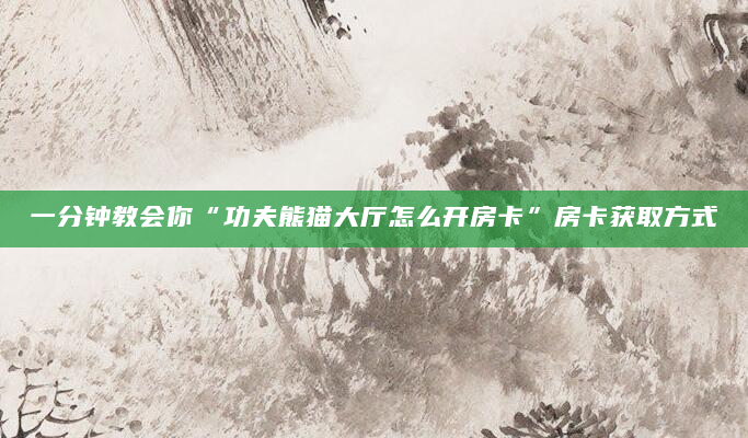 一分钟教会你“功夫熊猫大厅怎么开房卡”房卡获取方式