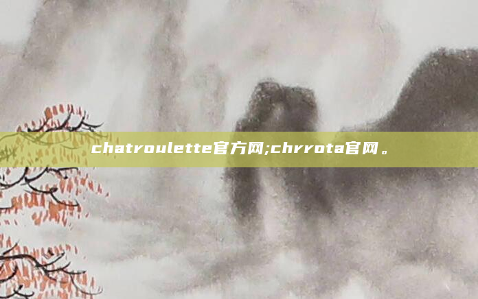 chatroulette官方网;chrrota官网。