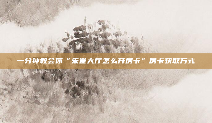一分钟教会你“朱雀大厅怎么开房卡”房卡获取方式