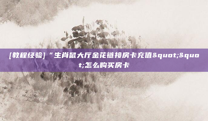 [教程经验]“生肖鼠大厅金花链接房卡充值""怎么购买房卡
