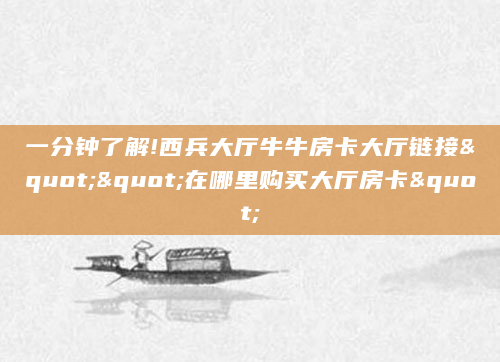 一分钟了解!西兵大厅牛牛房卡大厅链接""在哪里购买大厅房卡"