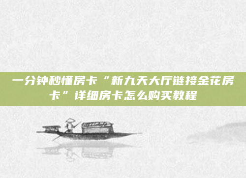 一分钟秒懂房卡“新九天大厅链接金花房卡”详细房卡怎么购买教程