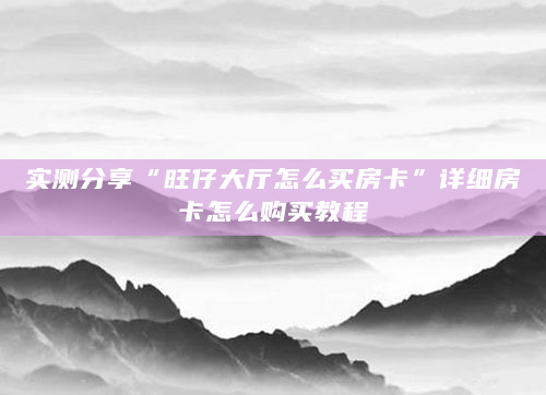 实测分享“旺仔大厅怎么买房卡”详细房卡怎么购买教程