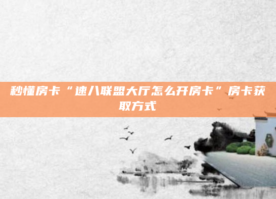 秒懂房卡“速八联盟大厅怎么开房卡”房卡获取方式