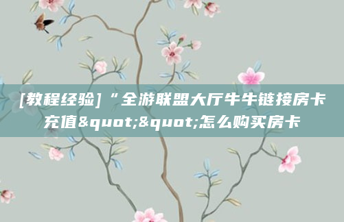 [教程经验]“全游联盟大厅牛牛链接房卡充值""怎么购买房卡
