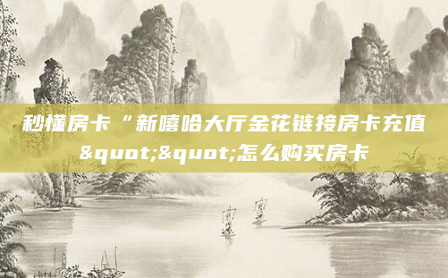秒懂房卡“新嘻哈大厅金花链接房卡充值""怎么购买房卡
