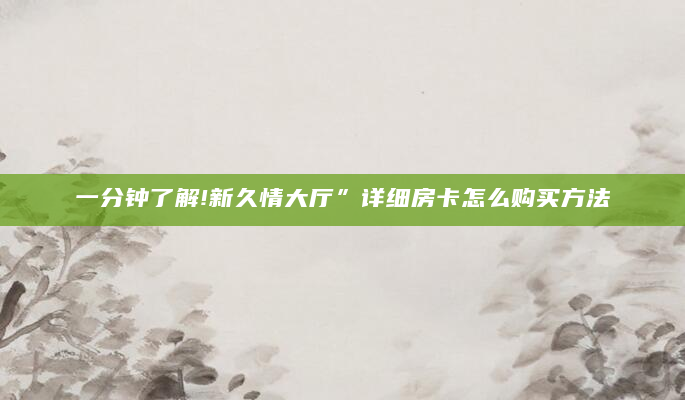 一分钟了解!新久情大厅”详细房卡怎么购买方法