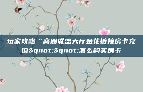 玩家攻略“高朋联盟大厅金花链接房卡充值""怎么购买房卡