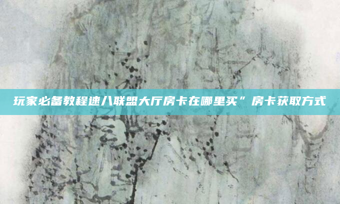 玩家必备教程速八联盟大厅房卡在哪里买”房卡获取方式