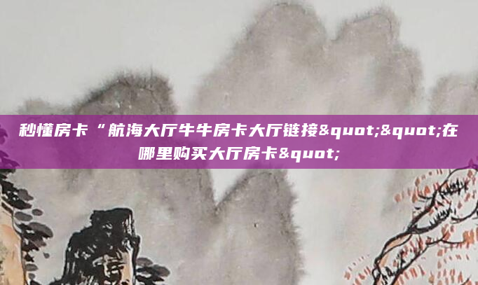 秒懂房卡“航海大厅牛牛房卡大厅链接""在哪里购买大厅房卡"