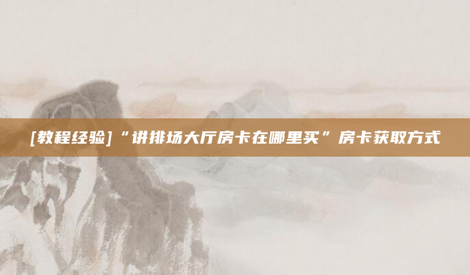 [教程经验]“讲排场大厅房卡在哪里买”房卡获取方式