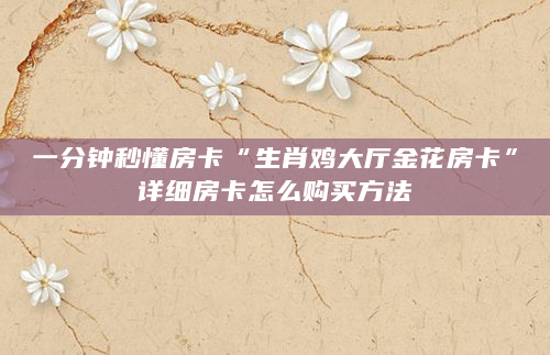 一分钟秒懂房卡“生肖鸡大厅金花房卡”详细房卡怎么购买方法