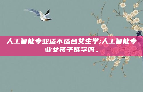 人工智能专业适不适合女生学;人工智能专业女孩子难学吗。