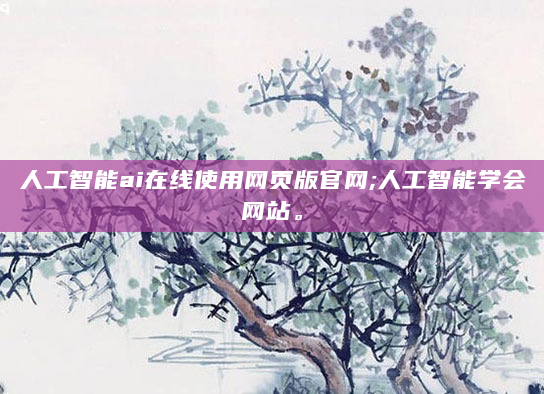 人工智能ai在线使用网页版官网;人工智能学会网站。
