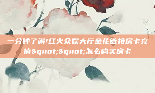 一分钟了解!红火众娱大厅金花链接房卡充值""怎么购买房卡