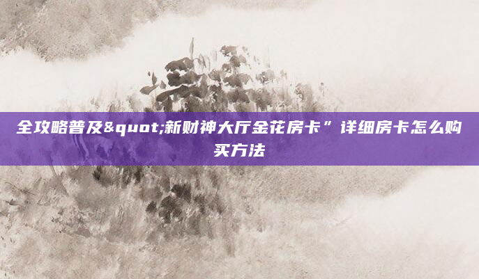 全攻略普及"新财神大厅金花房卡”详细房卡怎么购买方法