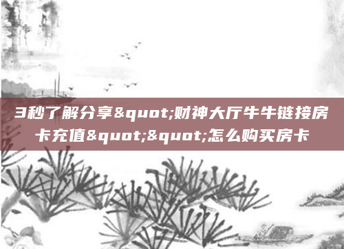 3秒了解分享"财神大厅牛牛链接房卡充值""怎么购买房卡