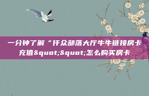 一分钟了解“仟众部落大厅牛牛链接房卡充值""怎么购买房卡