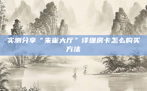 实测分享“朱雀大厅”详细房卡怎么购买方法