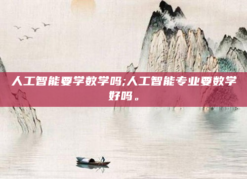 人工智能要学数学吗;人工智能专业要数学好吗。