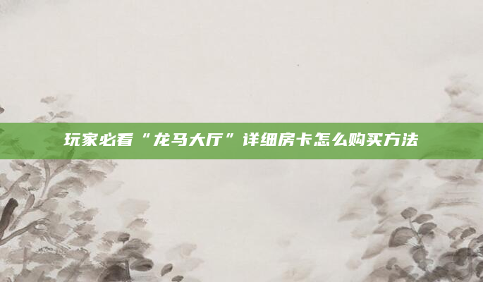 玩家必看“龙马大厅”详细房卡怎么购买方法