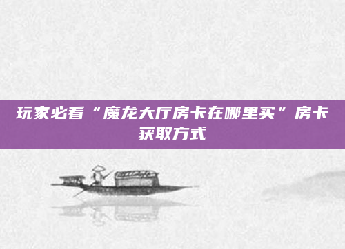 玩家必看“魔龙大厅房卡在哪里买”房卡获取方式