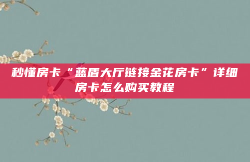 秒懂房卡“蓝盾大厅链接金花房卡”详细房卡怎么购买教程