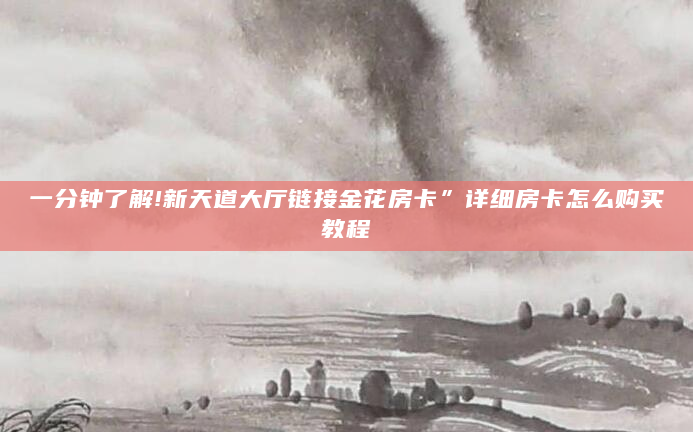 一分钟了解!新天道大厅链接金花房卡”详细房卡怎么购买教程
